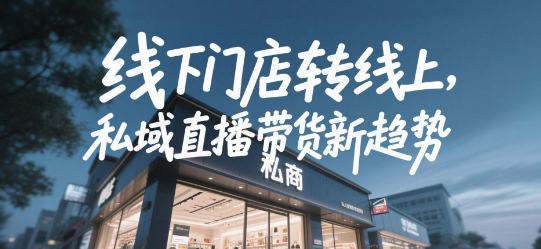 线下门店转线上管理,私域直播带货新趋势