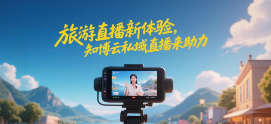 旅游直播新体验,知博云私域直播来助力