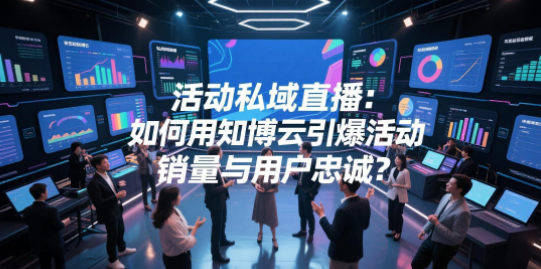 活动私域直播:如何用知博云引爆活动销量与用户忠诚?
