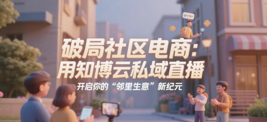 破局社区电商:用知博云私域直播,开启你的“邻里生意”新纪元