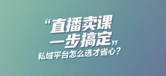 直播卖课一步搞定,私域平台怎么选才省心?