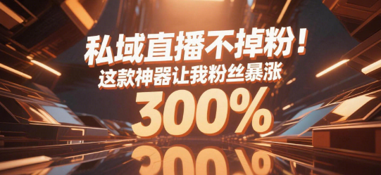 私域直播不掉粉!这款神器让我粉丝暴涨300%