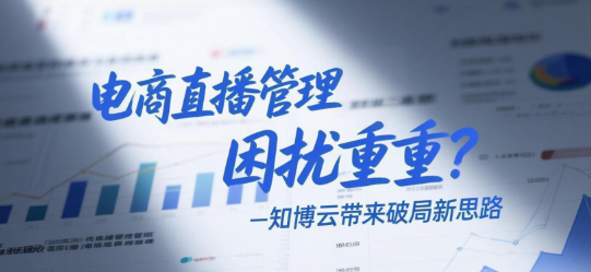 电商直播管理困扰重重？知博云带来破局新思路