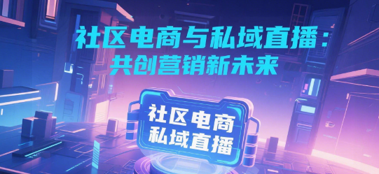 社区电商与私域直播：共创营销新未来