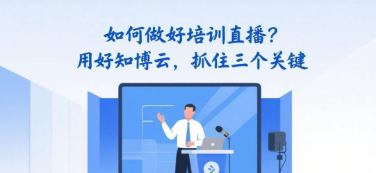 如何做好培训直播?用好知博云,抓住三个关键