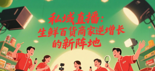私域直播:生鲜百货商家逆势增长的新阵地