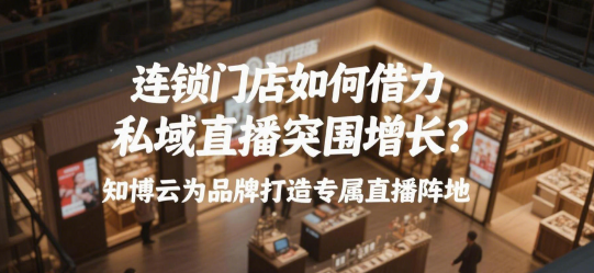 连锁门店如何借力私域直播突围增长？知博云为品牌打造专属直播阵地