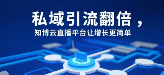 私域引流翻倍，知博云直播平台让增长更简单