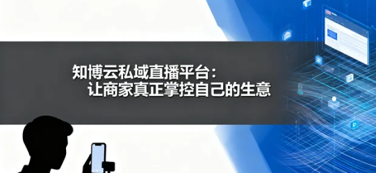 知博云私域直播平台:让商家真正掌控自己的生意